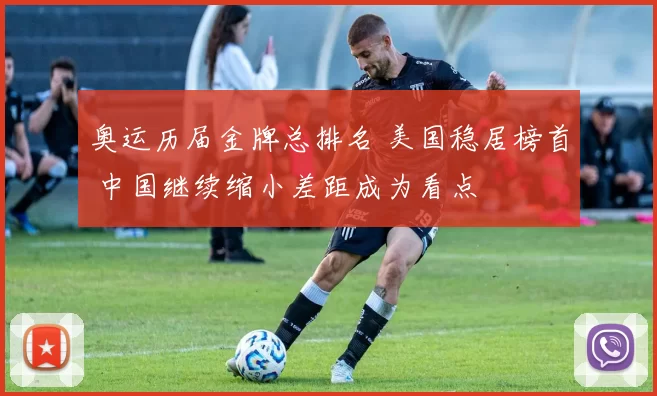 奥运历届金牌总排名 美国稳居榜首 中国继续缩小差距成为看点