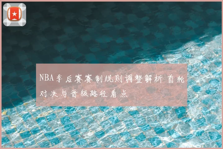 NBA季后赛赛制规则调整解析 首轮对决与晋级路径看点