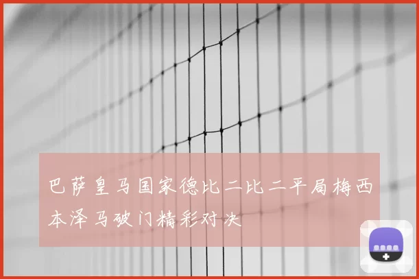 巴萨皇马国家德比二比二平局梅西本泽马破门精彩对决