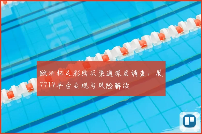 欧洲杯足彩购买渠道深度调查,展77TV平台合规与风险解读