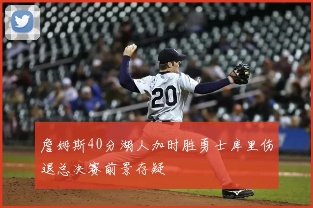 詹姆斯40分湖人加时胜勇士库里伤退总决赛前景存疑