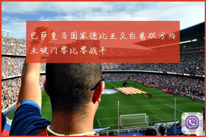 巴萨皇马国家德比互交白卷双方均未破门零比零战平