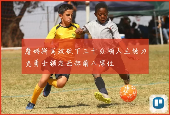 詹姆斯高效砍下三十分湖人主场力克勇士锁定西部前八席位