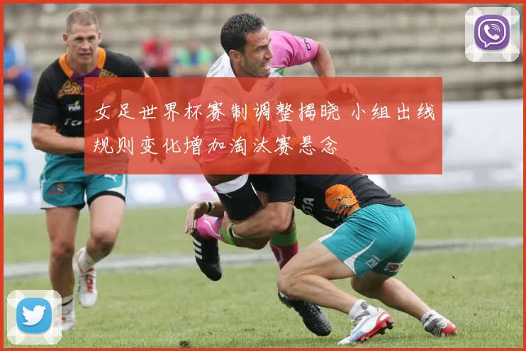 女足世界杯赛制调整揭晓 小组出线规则变化增加淘汰赛悬念