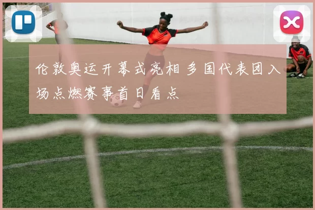 伦敦奥运开幕式亮相 多国代表团入场点燃赛事首日看点