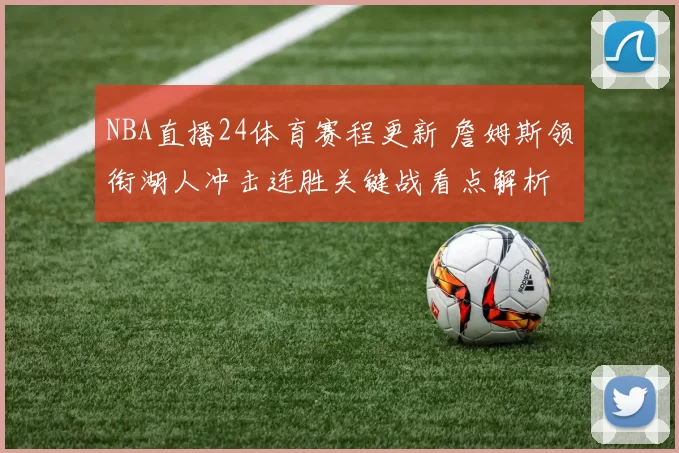 NBA直播24体育赛程更新 詹姆斯领衔湖人冲击连胜关键战看点解析