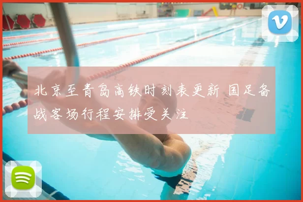 北京至青岛高铁时刻表更新 国足备战客场行程安排受关注