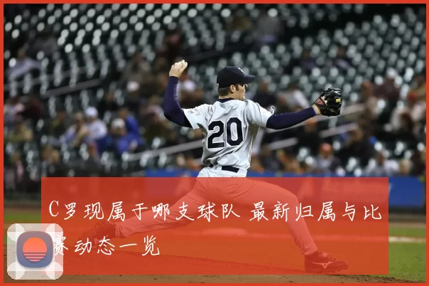 C罗现属于哪支球队 最新归属与比赛动态一览