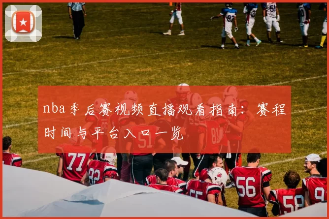 nba季后赛视频直播观看指南：赛程时间与平台入口一览